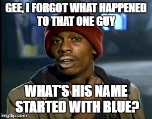 Y'all Got Any More Of That | GEE, I FORGOT WHAT HAPPENED TO THAT ONE GUY; WHAT'S HIS NAME STARTED WITH BLUE? | image tagged in memes,yall got any more of | made w/ Imgflip meme maker