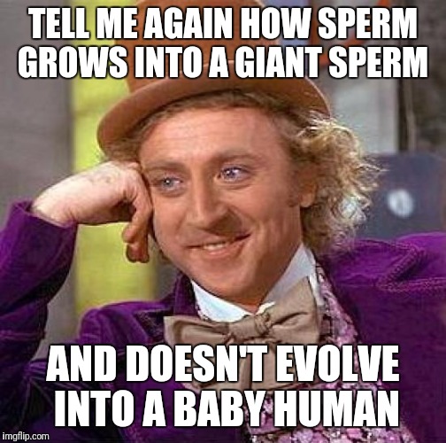 The end product is not a giant sperm nor an egg - 9 months of evolution  | TELL ME AGAIN HOW SPERM GROWS INTO A GIANT SPERM; AND DOESN'T EVOLVE INTO A BABY HUMAN | image tagged in memes,creepy condescending wonka,evolution,science | made w/ Imgflip meme maker