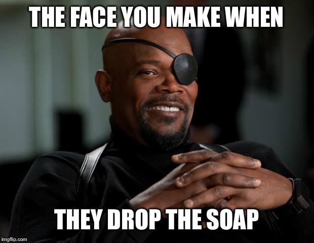 Nick Fury | THE FACE YOU MAKE WHEN; THEY DROP THE SOAP | image tagged in nick fury | made w/ Imgflip meme maker