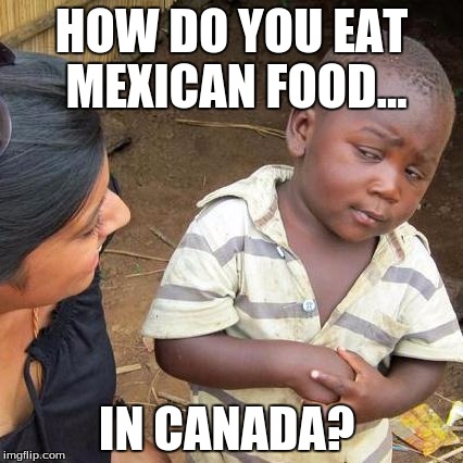 Third World Skeptical Kid | HOW DO YOU EAT MEXICAN FOOD... IN CANADA? | image tagged in memes,third world skeptical kid | made w/ Imgflip meme maker