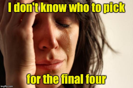 First Bracket Problems | I don't know who to pick; for the final four | image tagged in memes,first world problems,march madness | made w/ Imgflip meme maker