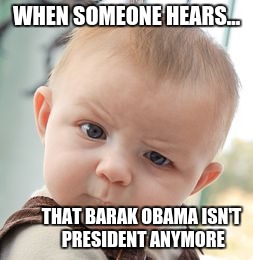 Skeptical Baby | WHEN SOMEONE HEARS... THAT BARAK OBAMA ISN'T PRESIDENT ANYMORE | image tagged in memes,skeptical baby | made w/ Imgflip meme maker