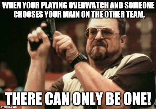 Am I The Only One Around Here | WHEN YOUR PLAYING OVERWATCH AND SOMEONE CHOOSES YOUR MAIN ON THE OTHER TEAM, THERE CAN ONLY BE ONE! | image tagged in memes,am i the only one around here | made w/ Imgflip meme maker