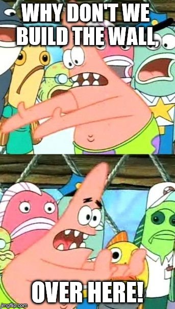 Put It Somewhere Else Patrick | WHY DON'T WE BUILD THE WALL, OVER HERE! | image tagged in memes,put it somewhere else patrick | made w/ Imgflip meme maker