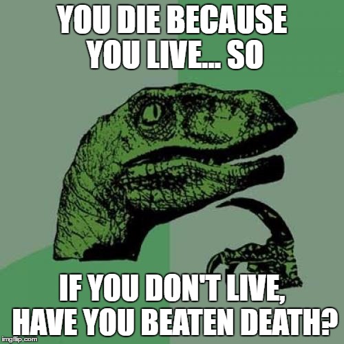 Philosoraptor Meme | YOU DIE BECAUSE YOU LIVE... SO; IF YOU DON'T LIVE, HAVE YOU BEATEN DEATH? | image tagged in memes,philosoraptor | made w/ Imgflip meme maker