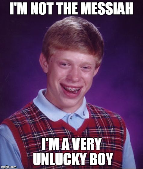 Now listen here.... | I'M NOT THE MESSIAH; I'M A VERY UNLUCKY BOY | image tagged in memes,bad luck brian,monty python week | made w/ Imgflip meme maker