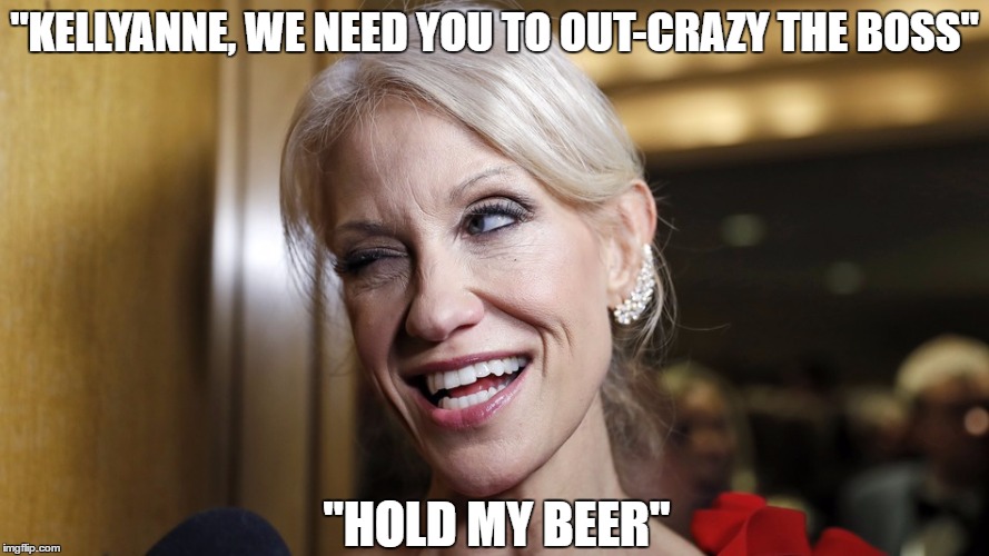 "KELLYANNE, WE NEED YOU TO OUT-CRAZY THE BOSS"; "HOLD MY BEER" | made w/ Imgflip meme maker