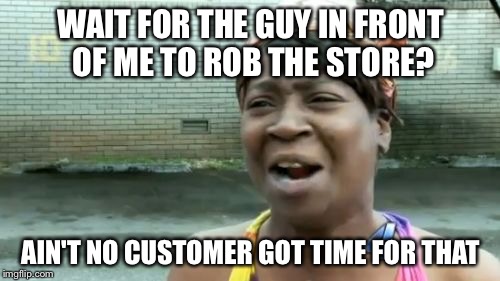 Ain't Nobody Got Time For That Meme | WAIT FOR THE GUY IN FRONT OF ME TO ROB THE STORE? AIN'T NO CUSTOMER GOT TIME FOR THAT | image tagged in memes,aint nobody got time for that | made w/ Imgflip meme maker