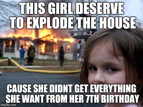 Disaster Girl Meme | THIS GIRL DESERVE TO EXPLODE THE HOUSE; CAUSE SHE DIDNT GET EVERYTHING SHE WANT FROM HER 7TH BIRTHDAY | image tagged in memes,disaster girl | made w/ Imgflip meme maker