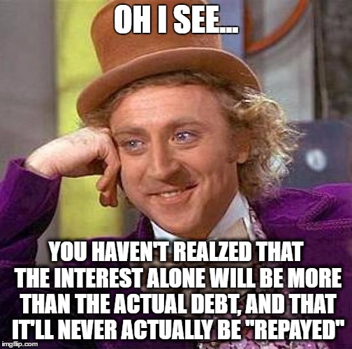 Creepy Condescending Wonka Meme | OH I SEE... YOU HAVEN'T REALZED THAT THE INTEREST ALONE WILL BE MORE THAN THE ACTUAL DEBT, AND THAT IT'LL NEVER ACTUALLY BE "REPAYED" | image tagged in memes,creepy condescending wonka | made w/ Imgflip meme maker