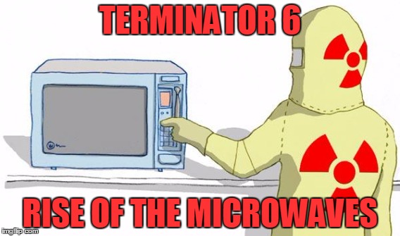 TERMINATOR 6 RISE OF THE MICROWAVES | made w/ Imgflip meme maker