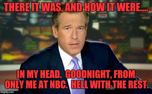 Brian Williams Was There Meme | THERE IT WAS, AND HOW IT WERE.... IN MY HEAD.  GOODNIGHT, FROM ONLY ME AT NBC.  HELL WITH THE REST. | image tagged in memes,brian williams was there | made w/ Imgflip meme maker