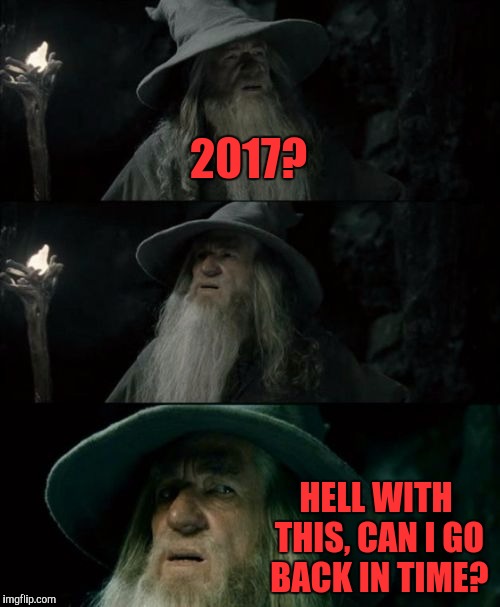 Confused Gandalf Meme | 2017? HELL WITH THIS, CAN I GO BACK IN TIME? | image tagged in memes,confused gandalf | made w/ Imgflip meme maker