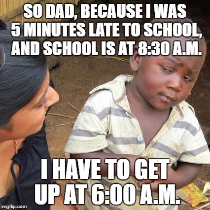 Third World Skeptical Kid Meme | SO DAD, BECAUSE I WAS 5 MINUTES LATE TO SCHOOL, AND SCHOOL IS AT 8:30 A.M. I HAVE TO GET UP AT 6:00 A.M. | image tagged in memes,third world skeptical kid | made w/ Imgflip meme maker