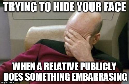 Captain Picard Facepalm | TRYING TO HIDE YOUR FACE; WHEN A RELATIVE PUBLICLY DOES SOMETHING EMBARRASING | image tagged in memes,captain picard facepalm | made w/ Imgflip meme maker