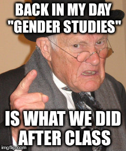 Back In My Day | BACK IN MY DAY "GENDER STUDIES"; IS WHAT WE DID AFTER CLASS | image tagged in memes,back in my day | made w/ Imgflip meme maker