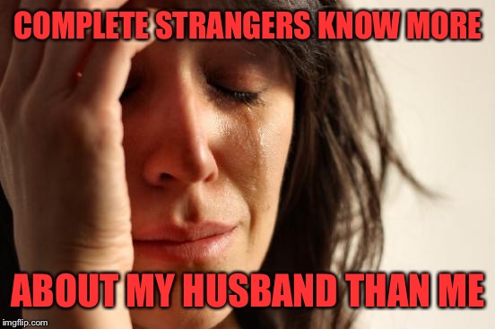 First World Problems Meme | COMPLETE STRANGERS KNOW MORE ABOUT MY HUSBAND THAN ME | image tagged in memes,first world problems | made w/ Imgflip meme maker