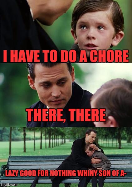 Finding Neverland Meme | I HAVE TO DO A CHORE; THERE, THERE; LAZY GOOD FOR NOTHING WHINY SON OF A- | image tagged in memes,finding neverland | made w/ Imgflip meme maker