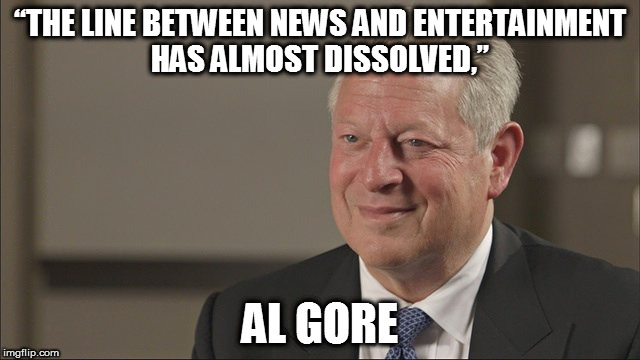 GORE | “THE LINE BETWEEN NEWS AND ENTERTAINMENT HAS ALMOST DISSOLVED,”; AL GORE | image tagged in gore | made w/ Imgflip meme maker