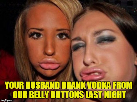 YOUR HUSBAND DRANK VODKA FROM OUR BELLY BUTTONS LAST NIGHT | made w/ Imgflip meme maker