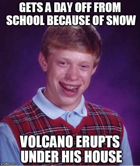 Bad Luck Brian | GETS A DAY OFF FROM SCHOOL BECAUSE OF SNOW; VOLCANO ERUPTS UNDER HIS HOUSE | image tagged in memes,bad luck brian | made w/ Imgflip meme maker