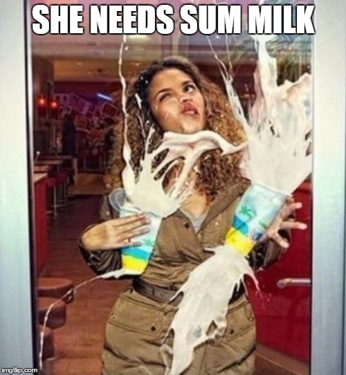 Milkshake stupid | SHE NEEDS SUM MILK | image tagged in milkshake stupid | made w/ Imgflip meme maker