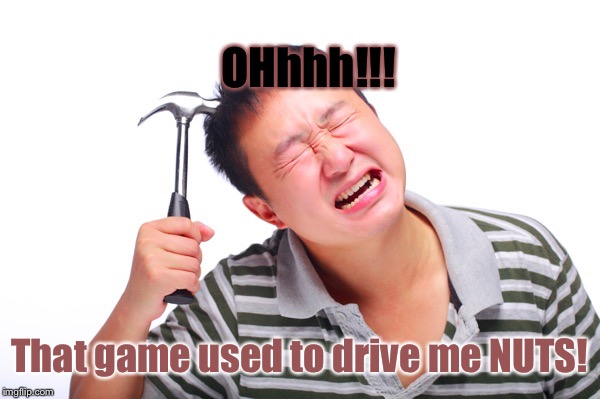 Hammer Asian | OHhhh!!! That game used to drive me NUTS! | image tagged in hammer asian | made w/ Imgflip meme maker
