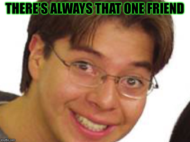 That one friend | THERE'S ALWAYS THAT ONE FRIEND | image tagged in friend,weird | made w/ Imgflip meme maker