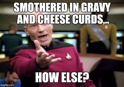 Picard Wtf Meme | SMOTHERED IN GRAVY AND CHEESE CURDS,.. HOW ELSE? | image tagged in memes,picard wtf | made w/ Imgflip meme maker