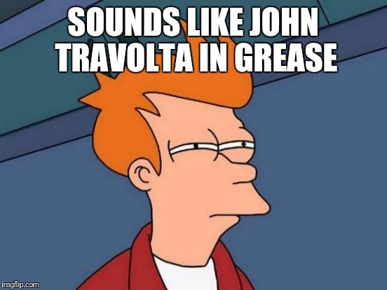 Futurama Fry Meme | SOUNDS LIKE JOHN TRAVOLTA IN GREASE | image tagged in memes,futurama fry | made w/ Imgflip meme maker