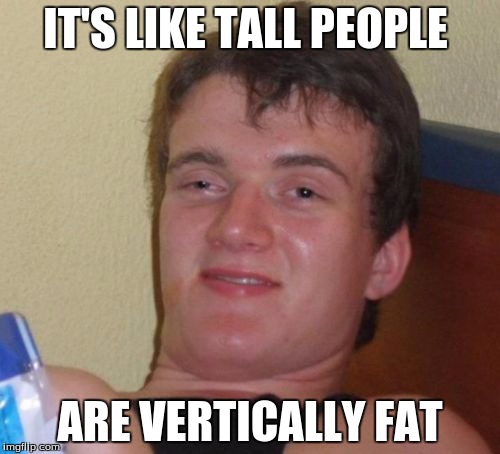 10 Guy | IT'S LIKE TALL PEOPLE; ARE VERTICALLY FAT | image tagged in memes,10 guy | made w/ Imgflip meme maker