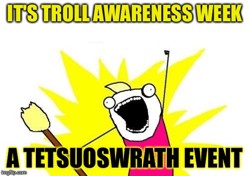 X All The Y Meme | IT'S TROLL AWARENESS WEEK A TETSUOSWRATH EVENT | image tagged in memes,x all the y | made w/ Imgflip meme maker