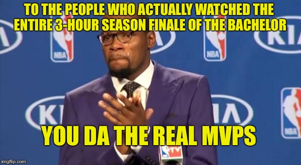 You The Real MVP | TO THE PEOPLE WHO ACTUALLY WATCHED THE ENTIRE 3-HOUR SEASON FINALE OF THE BACHELOR; YOU DA THE REAL MVPS | image tagged in memes,you the real mvp | made w/ Imgflip meme maker