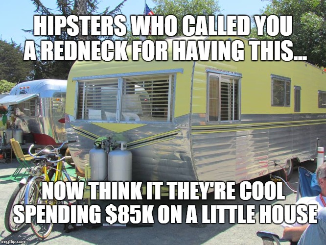 Little House | HIPSTERS WHO CALLED YOU A REDNECK FOR HAVING THIS... NOW THINK IT THEY'RE COOL SPENDING $85K ON A LITTLE HOUSE | image tagged in little house,camper,redneck,camping,hipster | made w/ Imgflip meme maker