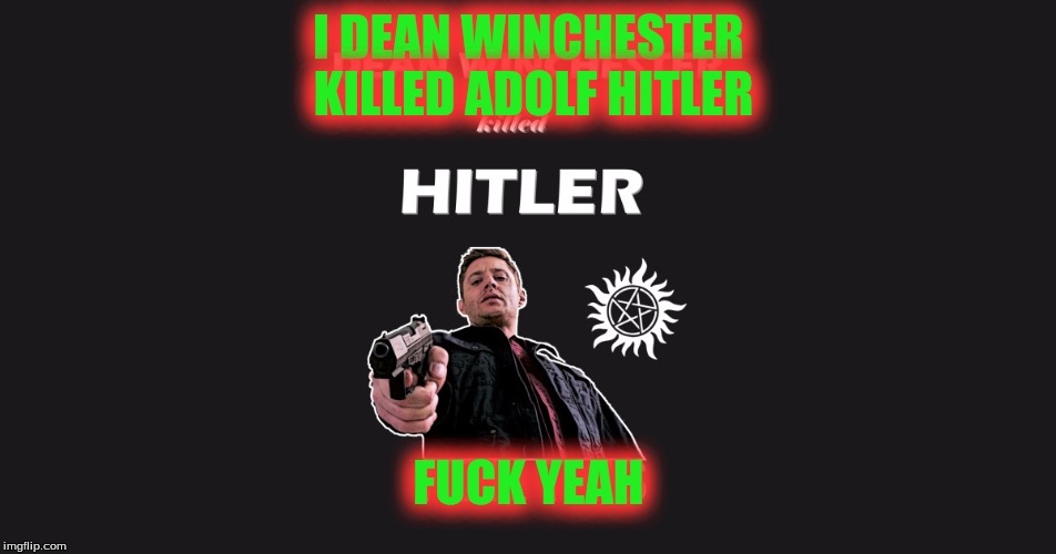 I DEAN WINCHESTER KILLED ADOLF HITLER; FUCK YEAH | image tagged in donald trump | made w/ Imgflip meme maker