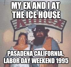 MY EX AND I AT THE ICE HOUSE PASADENA CALIFORNIA. LABOR DAY WEEKEND 1995 | made w/ Imgflip meme maker