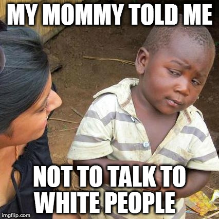 Third World Skeptical Kid Meme | MY MOMMY TOLD ME; NOT TO TALK TO WHITE PEOPLE | image tagged in memes,third world skeptical kid | made w/ Imgflip meme maker