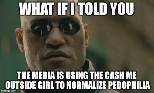 Matrix Morpheus | WHAT IF I TOLD YOU; THE MEDIA IS USING THE CASH ME OUTSIDE GIRL TO NORMALIZE PEDOPHILIA | image tagged in memes,matrix morpheus | made w/ Imgflip meme maker