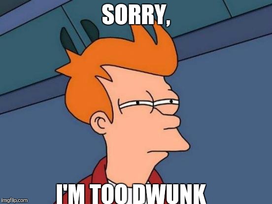 Futurama Fry Meme | SORRY, I'M TOO DWUNK | image tagged in memes,futurama fry | made w/ Imgflip meme maker