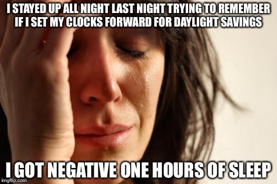 First World Problems Meme | I STAYED UP ALL NIGHT LAST NIGHT TRYING TO REMEMBER IF I SET MY CLOCKS FORWARD FOR DAYLIGHT SAVINGS; I GOT NEGATIVE ONE HOURS OF SLEEP | image tagged in memes,first world problems | made w/ Imgflip meme maker