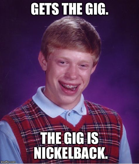 Bad Luck Brian Meme | GETS THE GIG. THE GIG IS NICKELBACK. | image tagged in memes,bad luck brian,funny,nickleback,funny memes,scumbag | made w/ Imgflip meme maker
