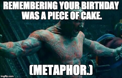 Drax | REMEMBERING YOUR BIRTHDAY WAS A PIECE OF CAKE. (METAPHOR.) | image tagged in drax | made w/ Imgflip meme maker