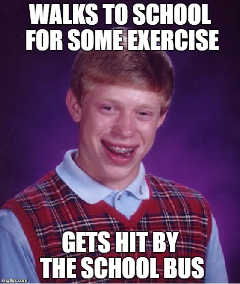 Sometimes I think this is just little fragments of my life.. | WALKS TO SCHOOL FOR SOME EXERCISE; GETS HIT BY THE SCHOOL BUS | image tagged in memes,bad luck brian | made w/ Imgflip meme maker