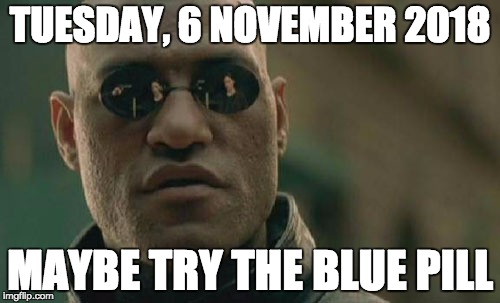 Matrix Morpheus | TUESDAY, 6 NOVEMBER 2018; MAYBE TRY THE BLUE PILL | image tagged in memes,matrix morpheus | made w/ Imgflip meme maker