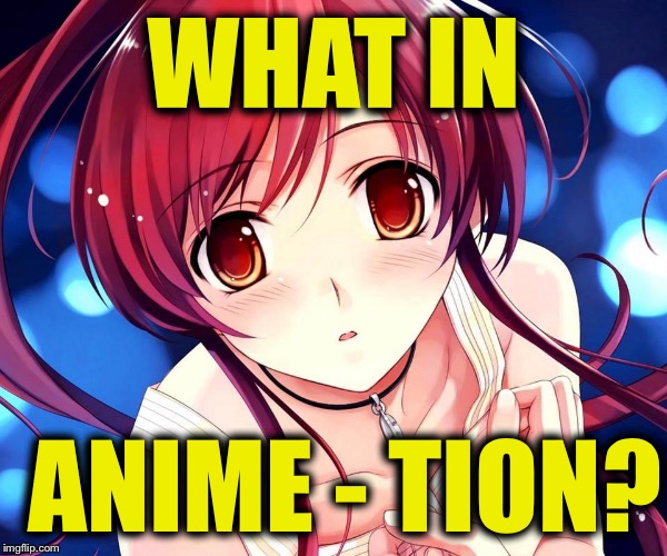 WHAT IN; ANIME - TION? | image tagged in what in tarnation week,what in tarnation,anime | made w/ Imgflip meme maker