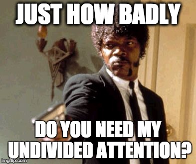 Say That Again I Dare You | JUST HOW BADLY; DO YOU NEED MY UNDIVIDED ATTENTION? | image tagged in memes,say that again i dare you | made w/ Imgflip meme maker