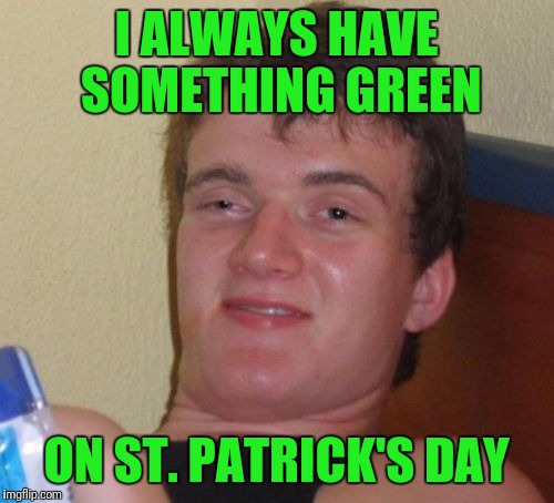 10 Guy | I ALWAYS HAVE SOMETHING GREEN; ON ST. PATRICK'S DAY | image tagged in memes,10 guy | made w/ Imgflip meme maker