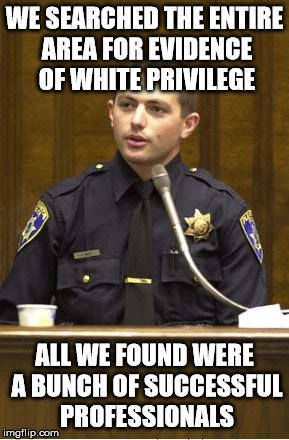 Police Officer Testifying | WE SEARCHED THE ENTIRE AREA FOR EVIDENCE OF WHITE PRIVILEGE; ALL WE FOUND WERE A BUNCH OF SUCCESSFUL PROFESSIONALS | image tagged in memes,police officer testifying,white privilege,professional | made w/ Imgflip meme maker