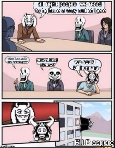 Boardroom Meeting Suggestion (Undertale Version) | all right people 
we need to fighure a way out of here; what if we made the humans pasta; how shoud i know? we could kill humans; R.I.P asgore | image tagged in boardroom meeting suggestion undertale version | made w/ Imgflip meme maker