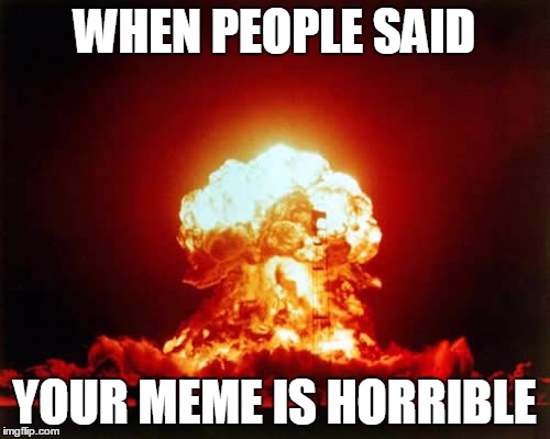 Nuclear Explosion Meme | WHEN PEOPLE SAID; YOUR MEME IS HORRIBLE | image tagged in memes,nuclear explosion | made w/ Imgflip meme maker